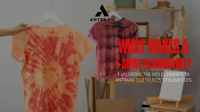 What Makes Fashionable T-shirts? Exploring the Key Elements in Antrang Clothing’s Stylish Tees